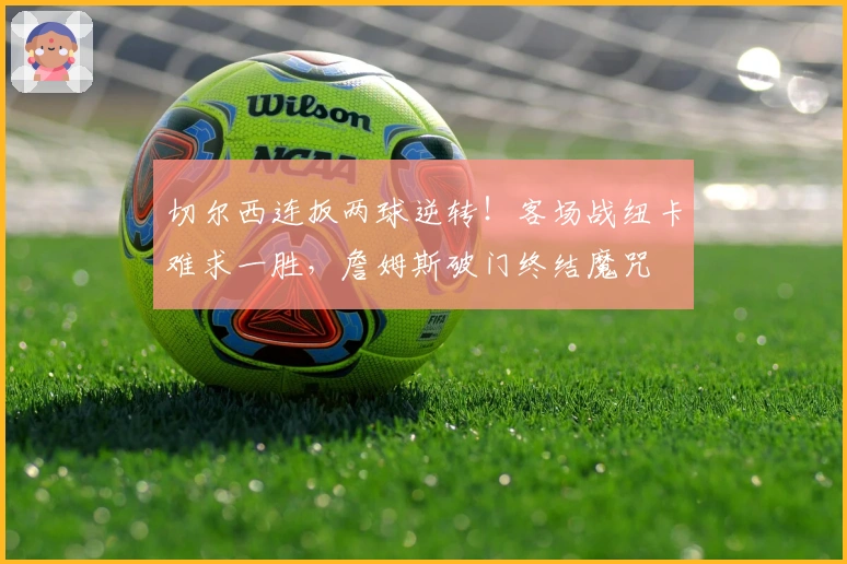 切尔西连扳两球逆转！客场战纽卡难求一胜，詹姆斯破门终结魔咒