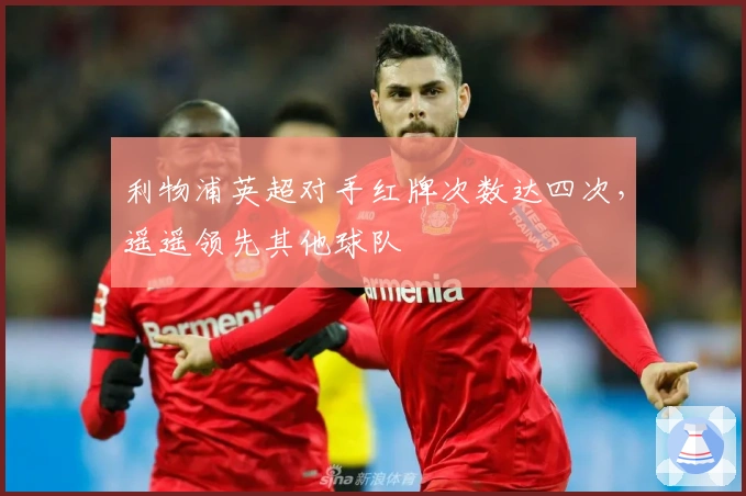 利物浦英超对手红牌次数达四次，遥遥领先其他球队