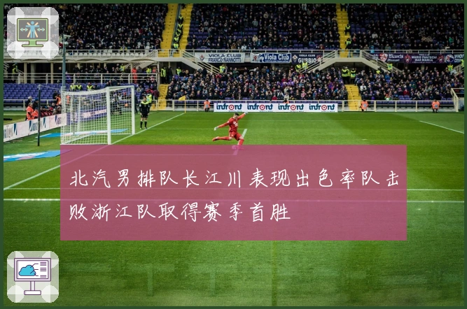 北汽男排队长江川表现出色率队击败浙江队取得赛季首胜