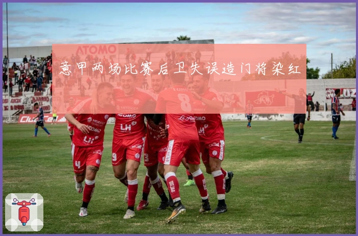 意甲两场比赛后卫失误造门将染红