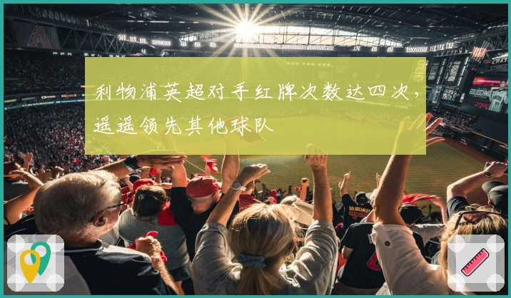 利物浦英超对手红牌次数达四次，遥遥领先其他球队