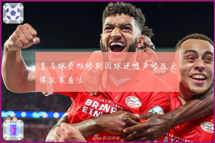 皇马球员维修斯因球迷嘘声修改头像发表看法