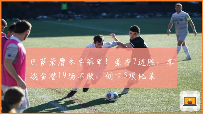 巴萨荣膺冬季冠军！豪夺7连胜，客战黄潜19场不败，创下5项纪录